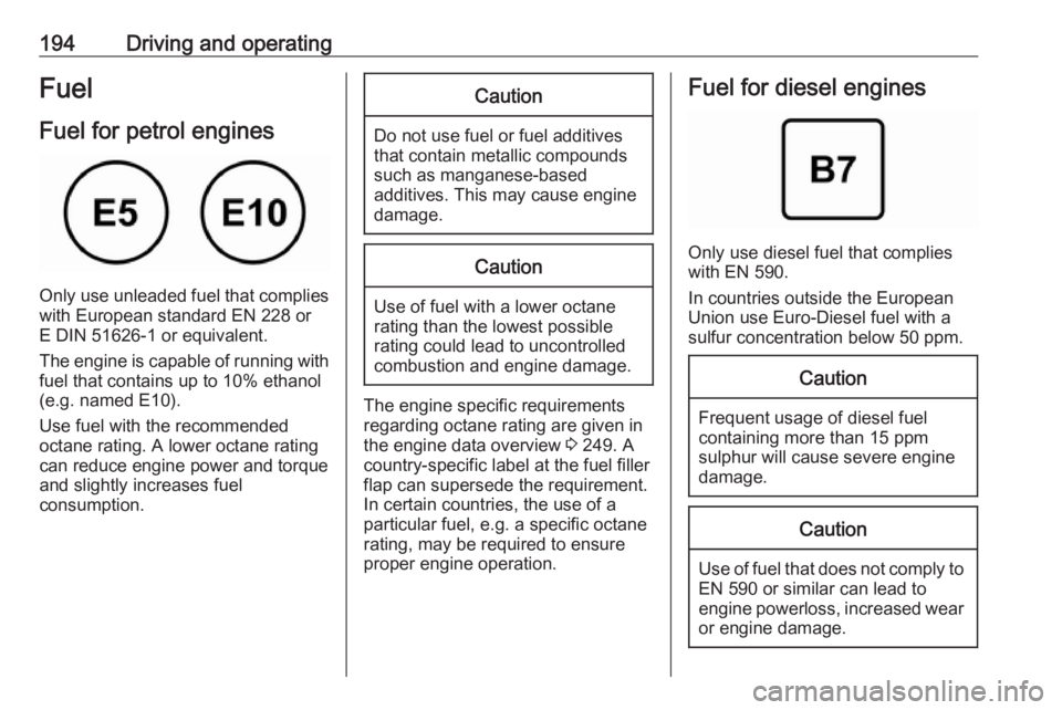 OPEL GRANDLAND X 2018.75  Owners Manual 194Driving and operatingFuel
Fuel for petrol engines
Only use unleaded fuel that complies
with European standard EN 228 or
E DIN 51626-1 or equivalent.
The engine is capable of running with
fuel that 