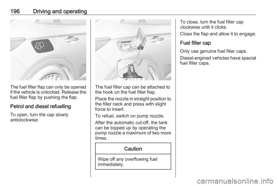 OPEL GRANDLAND X 2018.75 Manual user 196Driving and operating
The fuel filler flap can only be opened
if the vehicle is unlocked. Release the
fuel filler flap by pushing the flap.
Petrol and diesel refuelling To open, turn the cap slowly OPEL GRANDLAND X 2018.75 Manual user 196Driving and operating
The fuel filler flap can only be opened
if the vehicle is unlocked. Release the
fuel filler flap by pushing the flap.
Petrol and diesel refuelling To open, turn the cap slowly