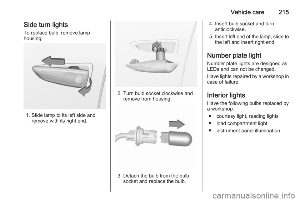 OPEL GRANDLAND X 2018.75  Manual user Vehicle care215Side turn lights
To replace bulb, remove lamp
housing:
1. Slide lamp to its left side and remove with its right end.
2. Turn bulb socket clockwise andremove from housing.
3. Detach the 