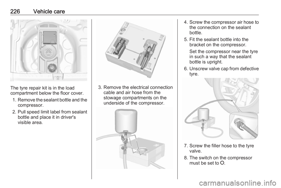 OPEL GRANDLAND X 2018.75 Manual user 226Vehicle care
The tyre repair kit is in the load
compartment below the floor cover.
1. Remove the sealant bottle and the
compressor.
2. Pull speed limit label from sealant
bottle and place it in dri OPEL GRANDLAND X 2018.75 Manual user 226Vehicle care
The tyre repair kit is in the load
compartment below the floor cover.
1. Remove the sealant bottle and the
compressor.
2. Pull speed limit label from sealant
bottle and place it in dri