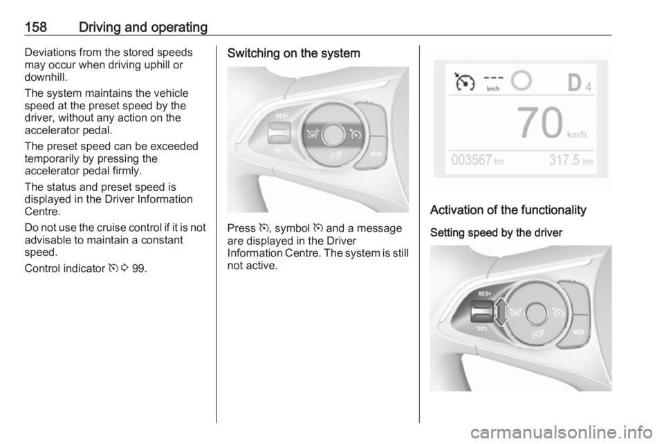 OPEL GRANDLAND X 2019  Owners Manual 158Driving and operatingDeviations from the stored speeds
may occur when driving uphill or
downhill.
The system maintains the vehicle
speed at the preset speed by the
driver, without any action on the
