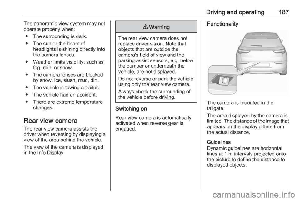 OPEL GRANDLAND X 2019  Manual user Driving and operating187The panoramic view system may not
operate properly when:
● The surrounding is dark.
● The sun or the beam of headlights is shining directly into
the camera lenses.
● Weat