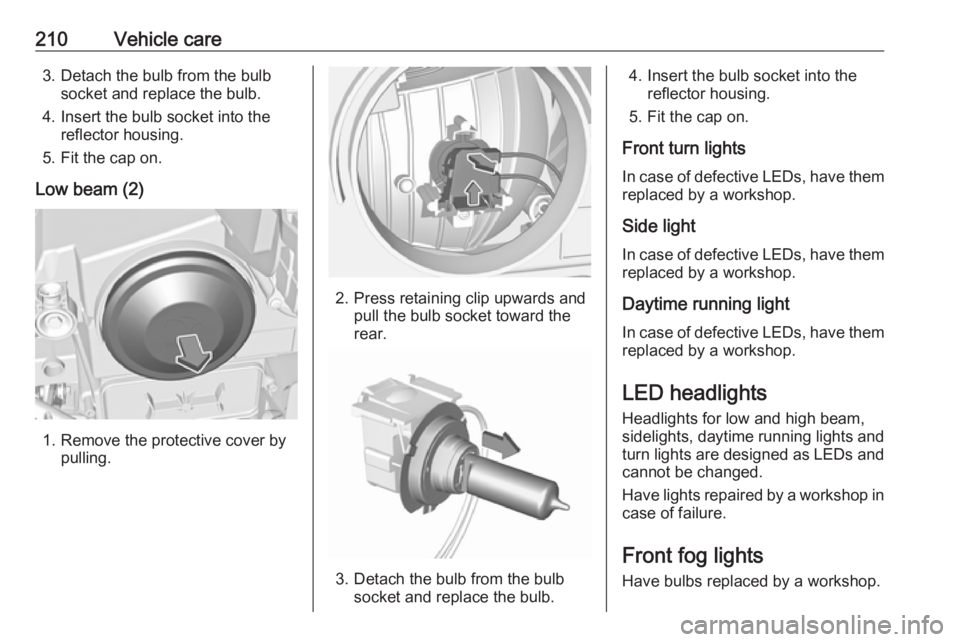 OPEL GRANDLAND X 2019  Manual user 210Vehicle care3. Detach the bulb from the bulbsocket and replace the bulb.
4. Insert the bulb socket into the reflector housing.
5. Fit the cap on.
Low beam (2)
1. Remove the protective cover by pull