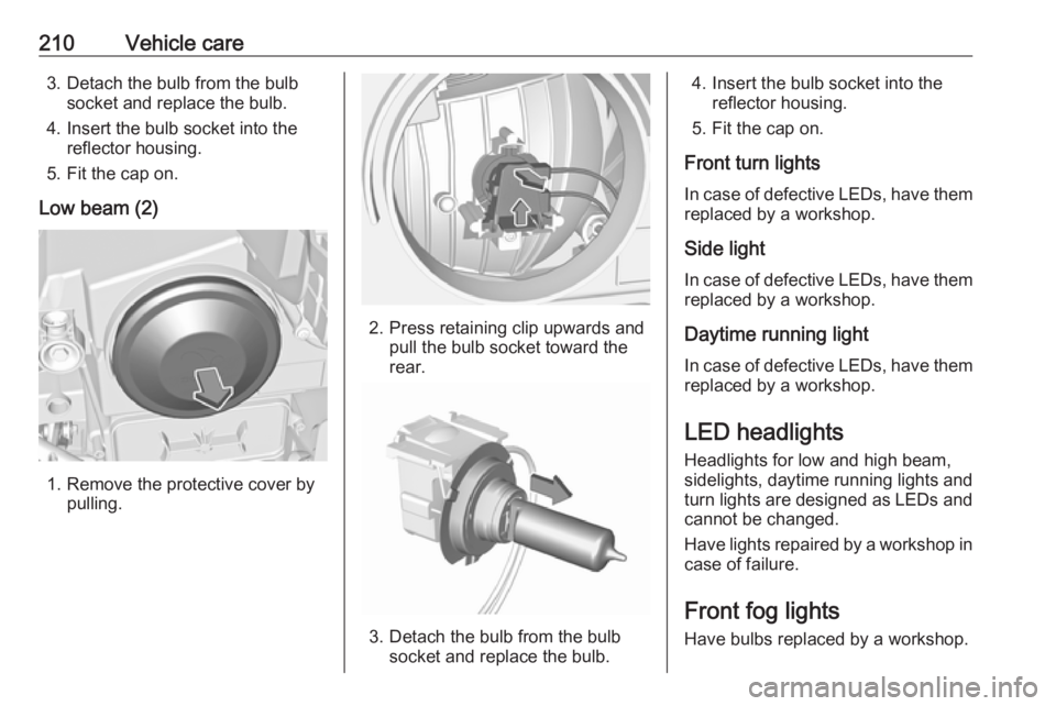 OPEL GRANDLAND X 2019 Manual user 210Vehicle care3. Detach the bulb from the bulbsocket and replace the bulb.
4. Insert the bulb socket into the reflector housing.
5. Fit the cap on.
Low beam (2)
1. Remove the protective cover by pull OPEL GRANDLAND X 2019 Manual user 210Vehicle care3. Detach the bulb from the bulbsocket and replace the bulb.
4. Insert the bulb socket into the reflector housing.
5. Fit the cap on.
Low beam (2)
1. Remove the protective cover by pull