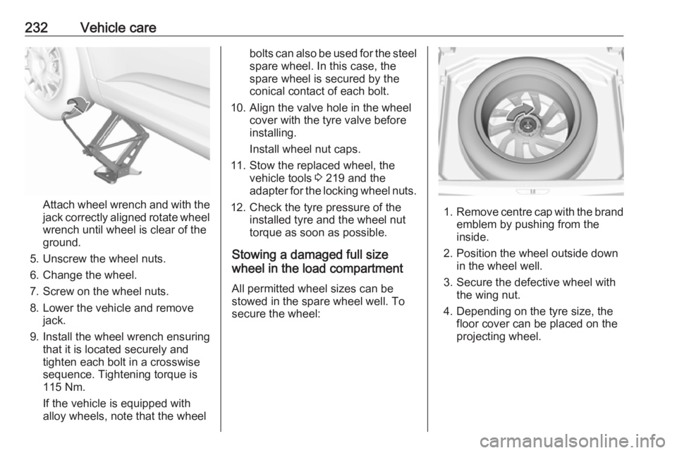 OPEL GRANDLAND X 2019  Owners Manual 232Vehicle care
Attach wheel wrench and with the
jack correctly aligned rotate wheel wrench until wheel is clear of the
ground.
5. Unscrew the wheel nuts. 6. Change the wheel.
7. Screw on the wheel nu