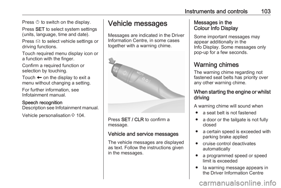 OPEL GRANDLAND X 2019.75  Owners Manual Instruments and controls103Press X to switch on the display.
Press  SET to select system settings
(units, language, time and date).
Press  Í to select vehicle settings or
driving functions.
Touch req