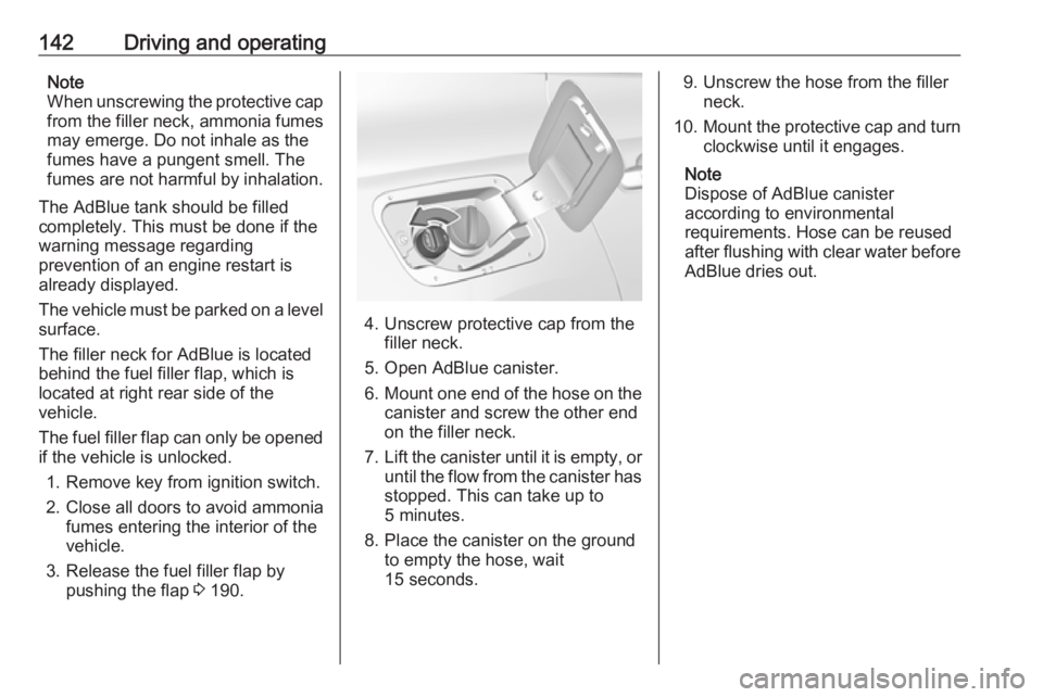 OPEL GRANDLAND X 2019.75  Owners Manual 142Driving and operatingNote
When unscrewing the protective cap from the filler neck, ammonia fumes
may emerge. Do not inhale as the
fumes have a pungent smell. The
fumes are not harmful by inhalation