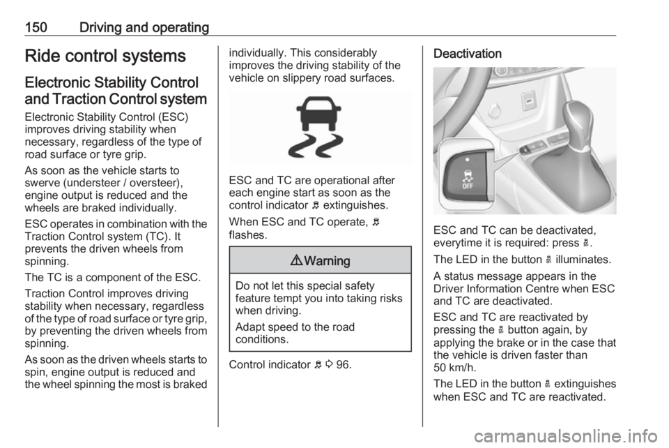 OPEL GRANDLAND X 2019.75  Owners Manual 150Driving and operatingRide control systems
Electronic Stability Control and Traction Control system
Electronic Stability Control (ESC)
improves driving stability when
necessary, regardless of the ty