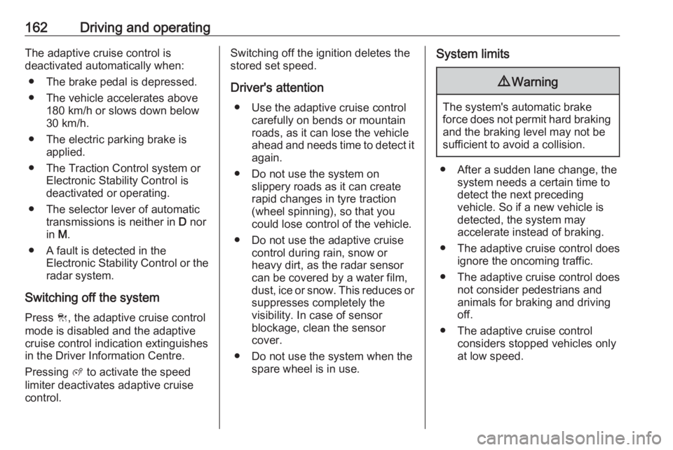 OPEL GRANDLAND X 2019.75  Owners Manual 162Driving and operatingThe adaptive cruise control is
deactivated automatically when:
● The brake pedal is depressed.
● The vehicle accelerates above 180 km/h or slows down below
30 km/h.
● The