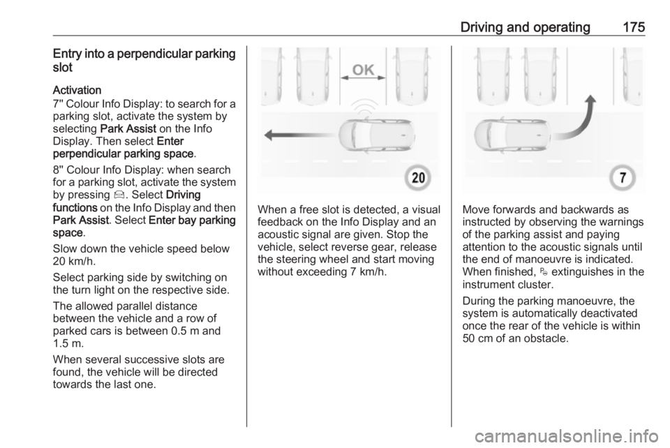 OPEL GRANDLAND X 2019.75  Owners Manual Driving and operating175Entry into a perpendicular parkingslot
Activation
7'' Colour Info Display: to search for a parking slot, activate the system by
selecting  Park Assist  on the Info
Disp