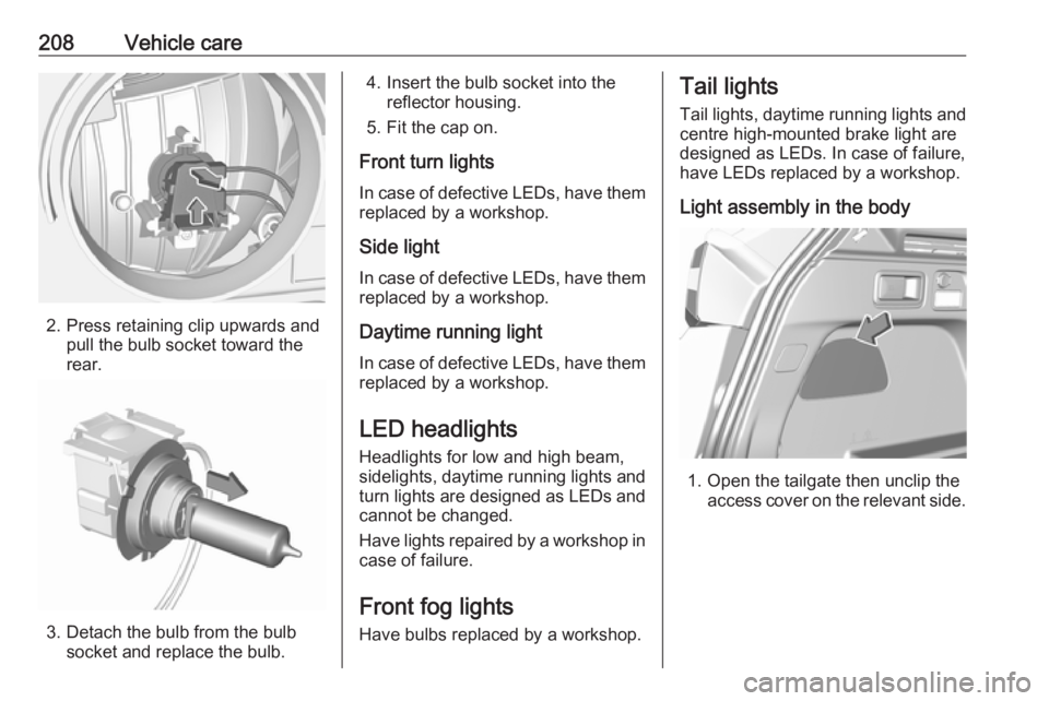 OPEL GRANDLAND X 2019.75  Owners Manual 208Vehicle care
2. Press retaining clip upwards andpull the bulb socket toward the
rear.
3. Detach the bulb from the bulb socket and replace the bulb.
4. Insert the bulb socket into the reflector hous