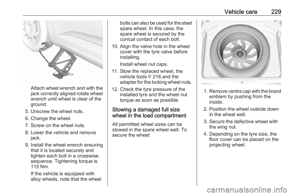 OPEL GRANDLAND X 2019.75 Manual user Vehicle care229
Attach wheel wrench and with the
jack correctly aligned rotate wheel wrench until wheel is clear of the
ground.
5. Unscrew the wheel nuts. 6. Change the wheel.
7. Screw on the wheel nu OPEL GRANDLAND X 2019.75 Manual user Vehicle care229
Attach wheel wrench and with the
jack correctly aligned rotate wheel wrench until wheel is clear of the
ground.
5. Unscrew the wheel nuts. 6. Change the wheel.
7. Screw on the wheel nu