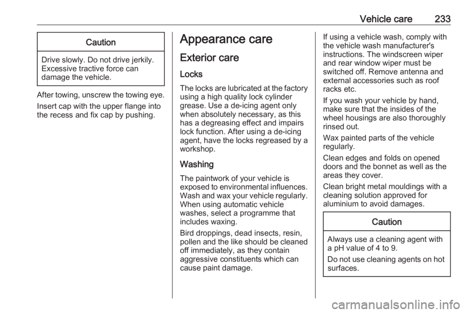 OPEL GRANDLAND X 2019.75  Owners Manual Vehicle care233Caution
Drive slowly. Do not drive jerkily.
Excessive tractive force can
damage the vehicle.
After towing, unscrew the towing eye.
Insert cap with the upper flange into
the recess and f