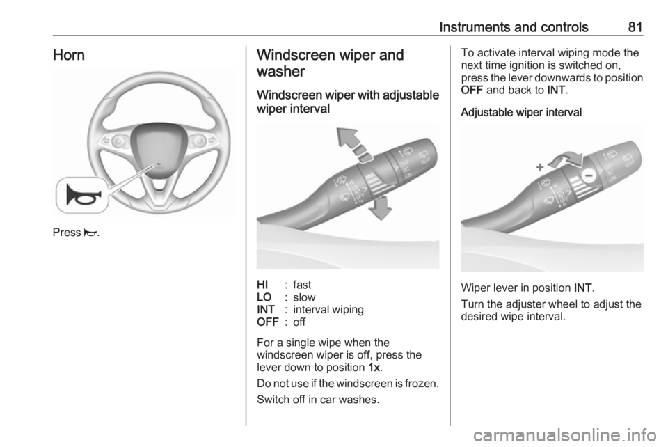 OPEL GRANDLAND X 2019.75  Owners Manual Instruments and controls81Horn
Press j.
Windscreen wiper and
washer
Windscreen wiper with adjustable
wiper intervalHI:fastLO:slowINT:interval wipingOFF:off
For a single wipe when the
windscreen wiper 