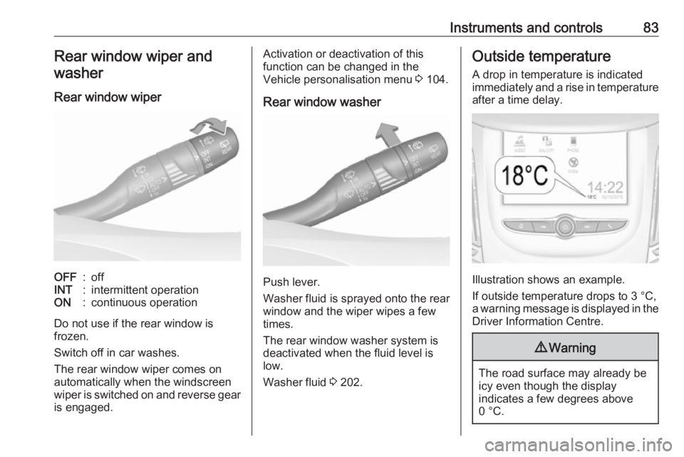OPEL GRANDLAND X 2019.75  Owners Manual Instruments and controls83Rear window wiper and
washer
Rear window wiperOFF:offINT:intermittent operationON:continuous operation
Do not use if the rear window is
frozen.
Switch off in car washes.
The 