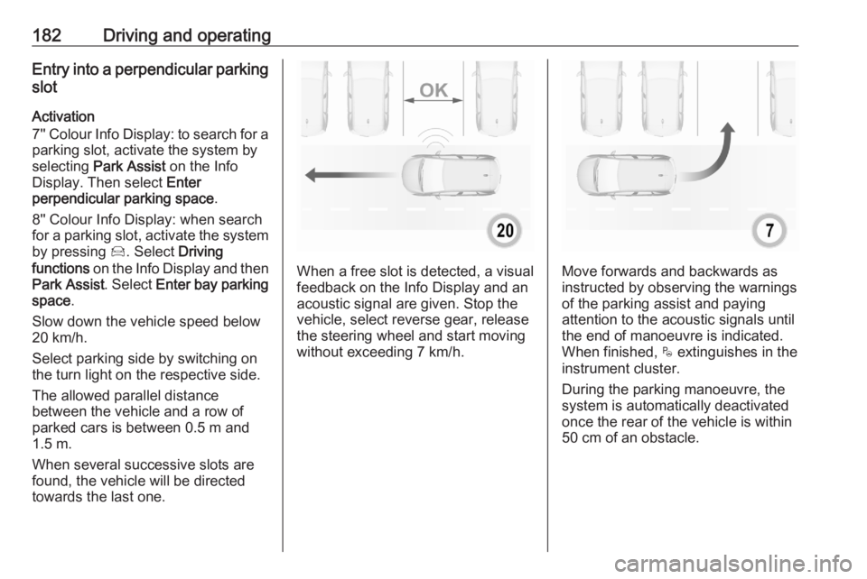OPEL GRANDLAND X 2020  Manual user 182Driving and operatingEntry into a perpendicular parking
slot
Activation
7'' Colour Info Display: to search for a parking slot, activate the system by
selecting  Park Assist  on the Info
Dis