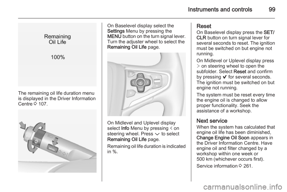 OPEL INSIGNIA 2014  Owners Manual Instruments and controls99
The remaining oil life duration menu
is displayed in the Driver Information
Centre  3 107.
On Baselevel display select the
Settings  Menu by pressing the
MENU  button on the