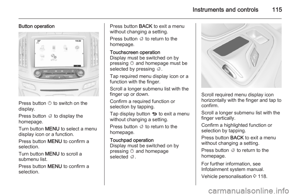OPEL INSIGNIA 2014  Manual user Instruments and controls115
Button operation
Press button X to switch on the
display.
Press button  ; to display the
homepage.
Turn button  MENU to select a menu
display icon or a function.
Press butt