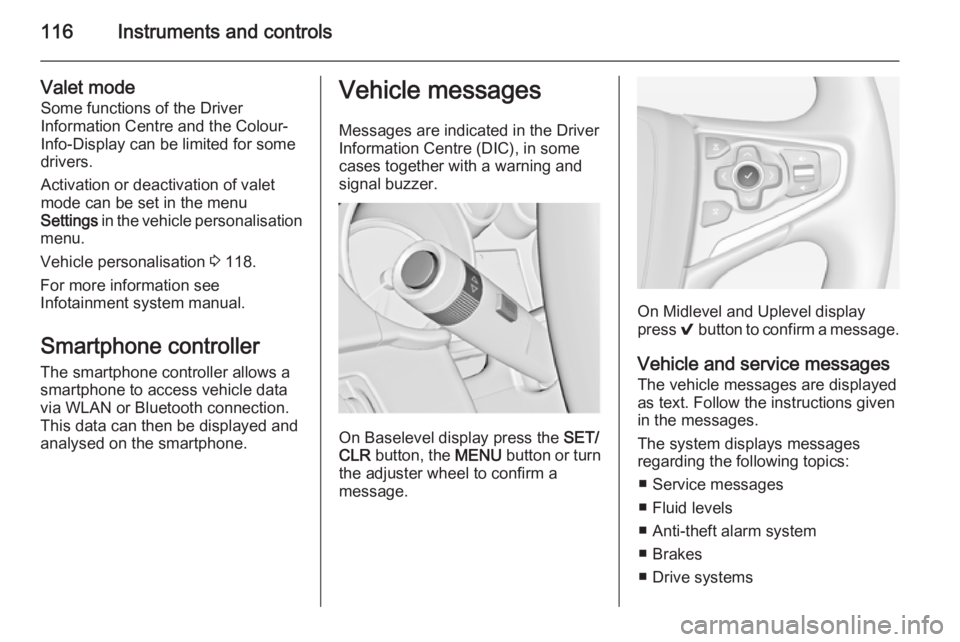 OPEL INSIGNIA 2014  Owners Manual 116Instruments and controls
Valet mode
Some functions of the Driver
Information Centre and the Colour-
Info-Display can be limited for some
drivers.
Activation or deactivation of valet
mode can be set