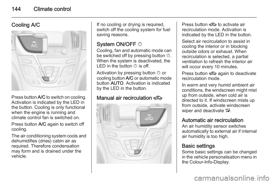 OPEL INSIGNIA 2014  Manual user 144Climate control
Cooling A/C
Press button A/C to switch on cooling.
Activation is indicated by the LED in
the button. Cooling is only functional
when the engine is running and
climate control fan is