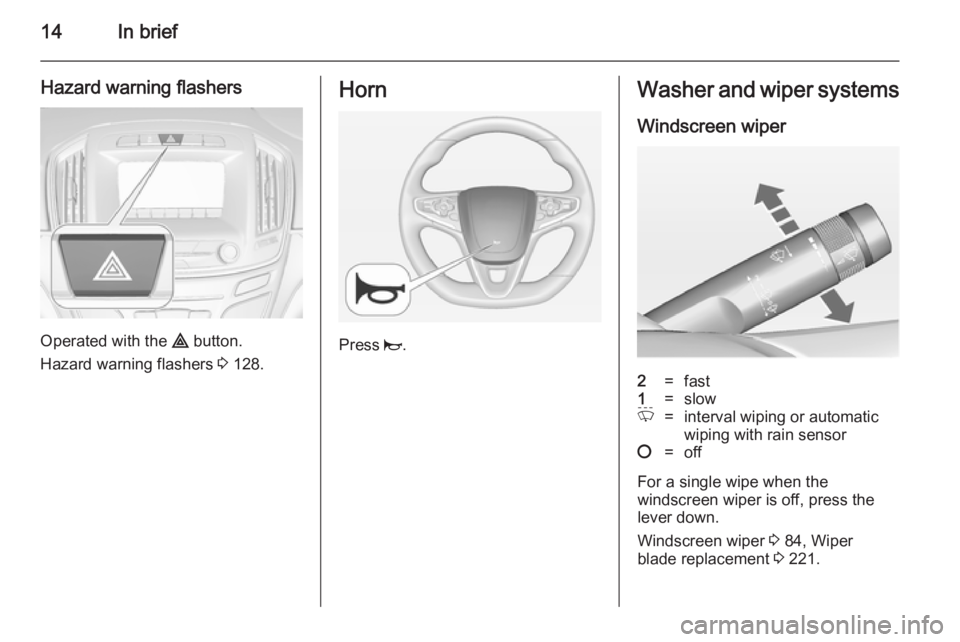 OPEL INSIGNIA 2014  Manual user 14In brief
Hazard warning flashers
Operated with the ¨ button.
Hazard warning flashers  3 128.
Horn
Press  j.
Washer and wiper systems
Windscreen wiper2=fast1=slowP=interval wiping or automaticwiping
