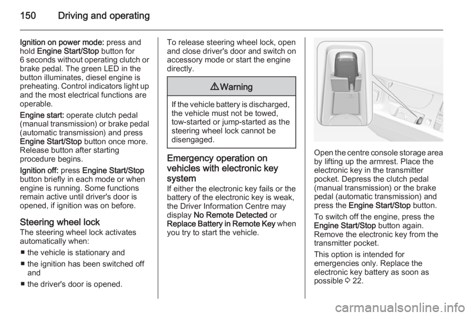 OPEL INSIGNIA 2014  Manual user 150Driving and operating
Ignition on power mode: press and
hold  Engine Start/Stop  button for
6 seconds without operating clutch or brake pedal. The green LED in the
button illuminates, diesel engine