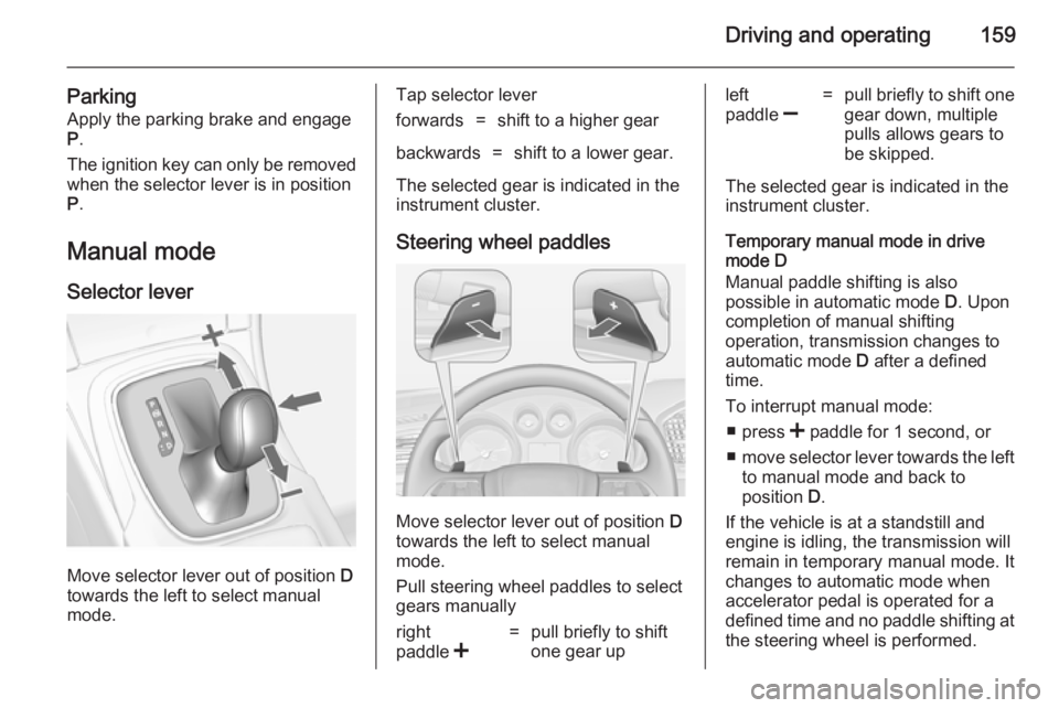 OPEL INSIGNIA 2014  Owners Manual Driving and operating159
Parking
Apply the parking brake and engage P .
The ignition key can only be removed
when the selector lever is in position
P .
Manual mode
Selector lever
Move selector lever o