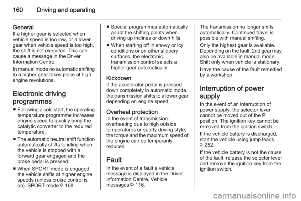 OPEL INSIGNIA 2014  Manual user 160Driving and operating
GeneralIf a higher gear is selected when
vehicle speed is too low, or a lower
gear when vehicle speed is too high,
the shift is not executed. This can
cause a message in the D