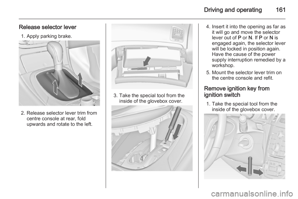 OPEL INSIGNIA 2014 Manual user Driving and operating161
Release selector lever1. Apply parking brake.
2. Release selector lever trim from centre console at rear, fold
upwards and rotate to the left.
3. Take the special tool from th OPEL INSIGNIA 2014 Manual user Driving and operating161
Release selector lever1. Apply parking brake.
2. Release selector lever trim from centre console at rear, fold
upwards and rotate to the left.
3. Take the special tool from th