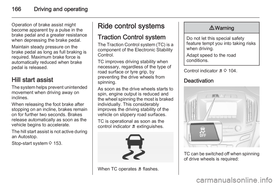 OPEL INSIGNIA 2014  Manual user 166Driving and operating
Operation of brake assist might
become apparent by a pulse in the brake pedal and a greater resistancewhen depressing the brake pedal.
Maintain steady pressure on the
brake pe