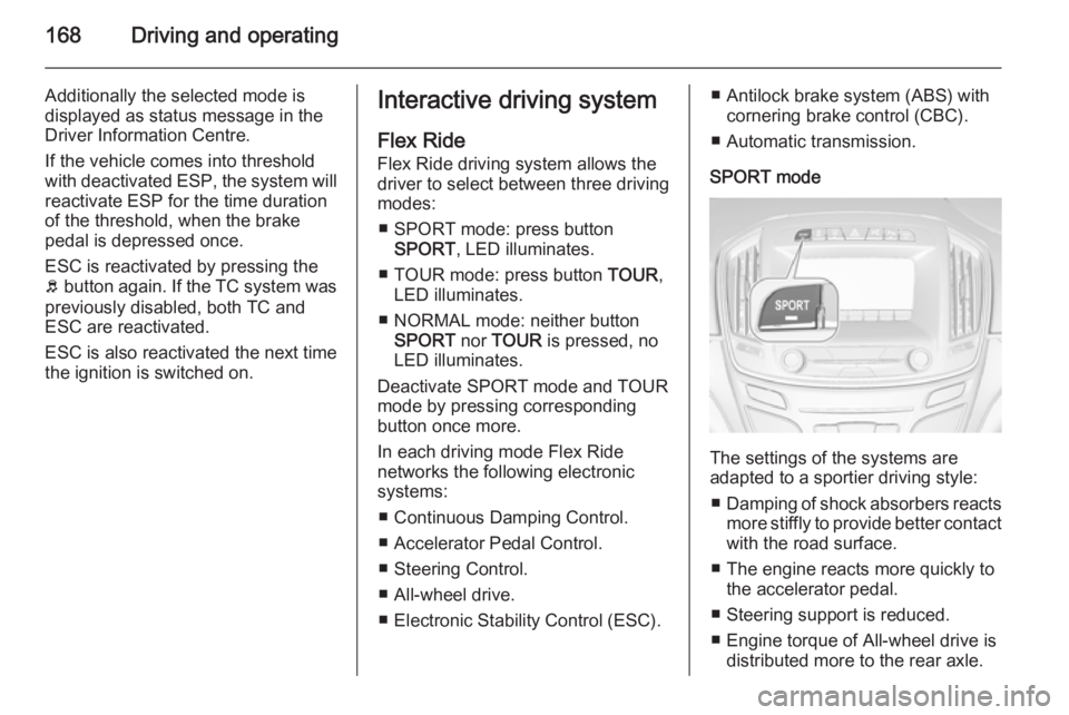 OPEL INSIGNIA 2014  Owners Manual 168Driving and operating
Additionally the selected mode is
displayed as status message in the
Driver Information Centre.
If the vehicle comes into threshold
with deactivated ESP, the system will react