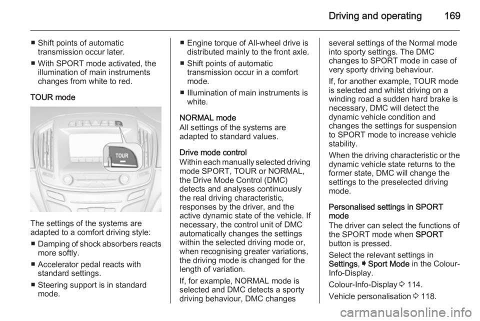 OPEL INSIGNIA 2014  Owners Manual Driving and operating169
■ Shift points of automatictransmission occur later.
■ With SPORT mode activated, the illumination of main instruments
changes from white to red.
TOUR mode
The settings of