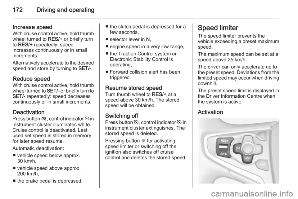 OPEL INSIGNIA 2014  Manual user 172Driving and operating
Increase speedWith cruise control active, hold thumb
wheel turned to  RES/+ or briefly turn
to  RES/+  repeatedly: speed
increases continuously or in small
increments.
Alterna