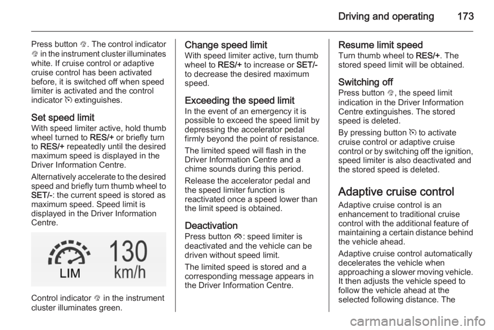OPEL INSIGNIA 2014  Owners Manual Driving and operating173
Press button L. The control indicator
L  in the instrument cluster illuminates
white. If cruise control or adaptive
cruise control has been activated
before, it is switched of