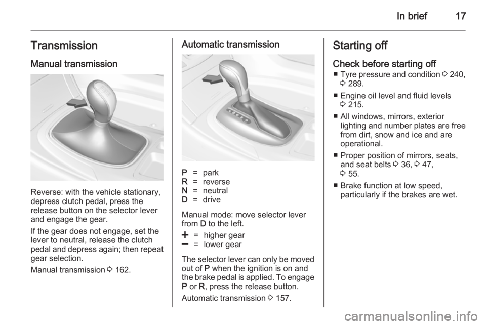 OPEL INSIGNIA 2014  Owners Manual In brief17TransmissionManual transmission
Reverse: with the vehicle stationary,
depress clutch pedal, press the
release button on the selector lever
and engage the gear.
If the gear does not engage, s