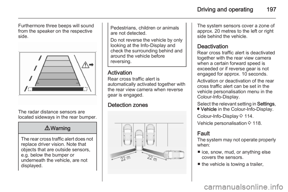 OPEL INSIGNIA 2014  Owners Manual Driving and operating197
Furthermore three beeps will sound
from the speaker on the respective
side.
The radar distance sensors are
located sideways in the rear bumper.
9 Warning
The rear cross traffi