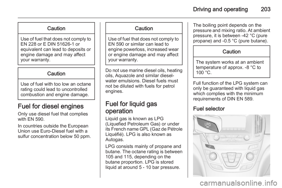 OPEL INSIGNIA 2014  Manual user Driving and operating203Caution
Use of fuel that does not comply toEN 228 or E DIN 51626-1 or
equivalent can lead to deposits or
engine damage and may affect
your warranty.
Caution
Use of fuel with to