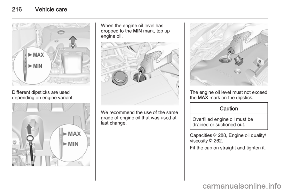 OPEL INSIGNIA 2014  Manual user 216Vehicle care
Different dipsticks are used
depending on engine variant.
When the engine oil level has
dropped to the  MIN mark, top up
engine oil.
We recommend the use of the same
grade of engine oi