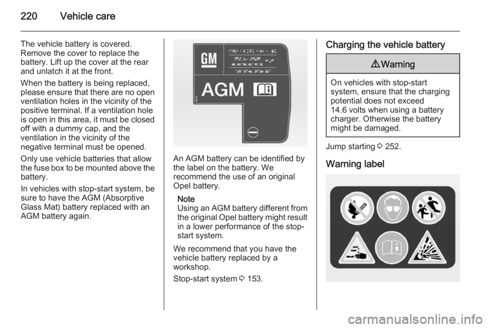 OPEL INSIGNIA 2014  Manual user 220Vehicle care
The vehicle battery is covered.
Remove the cover to replace the
battery. Lift up the cover at the rear
and unlatch it at the front.
When the battery is being replaced, please ensure th