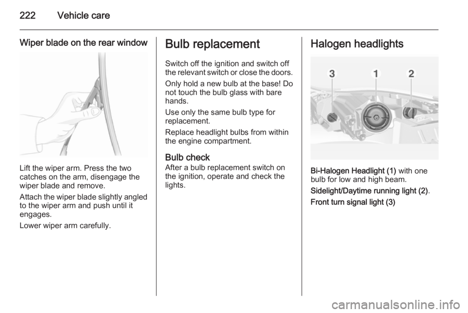 OPEL INSIGNIA 2014 Manual user 222Vehicle care
Wiper blade on the rear window
Lift the wiper arm. Press the two
catches on the arm, disengage the
wiper blade and remove.
Attach the wiper blade slightly angled
to the wiper arm and p OPEL INSIGNIA 2014 Manual user 222Vehicle care
Wiper blade on the rear window
Lift the wiper arm. Press the two
catches on the arm, disengage the
wiper blade and remove.
Attach the wiper blade slightly angled
to the wiper arm and p