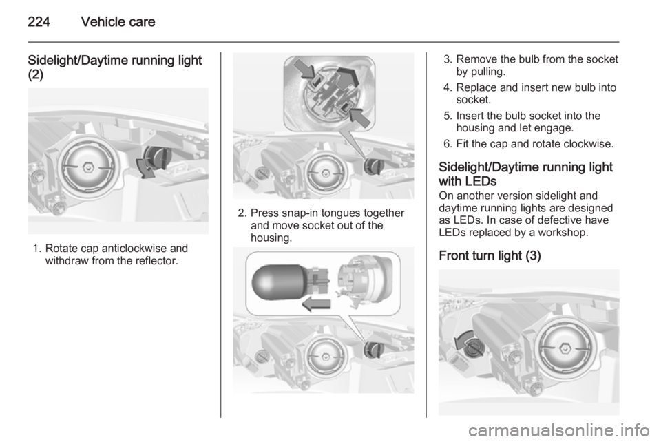 OPEL INSIGNIA 2014 Manual user 224Vehicle care
Sidelight/Daytime running light(2)
1. Rotate cap anticlockwise and withdraw from the reflector.
2. Press snap-in tongues togetherand move socket out of the
housing.
3. Remove the bulb OPEL INSIGNIA 2014 Manual user 224Vehicle care
Sidelight/Daytime running light(2)
1. Rotate cap anticlockwise and withdraw from the reflector.
2. Press snap-in tongues togetherand move socket out of the
housing.
3. Remove the bulb
