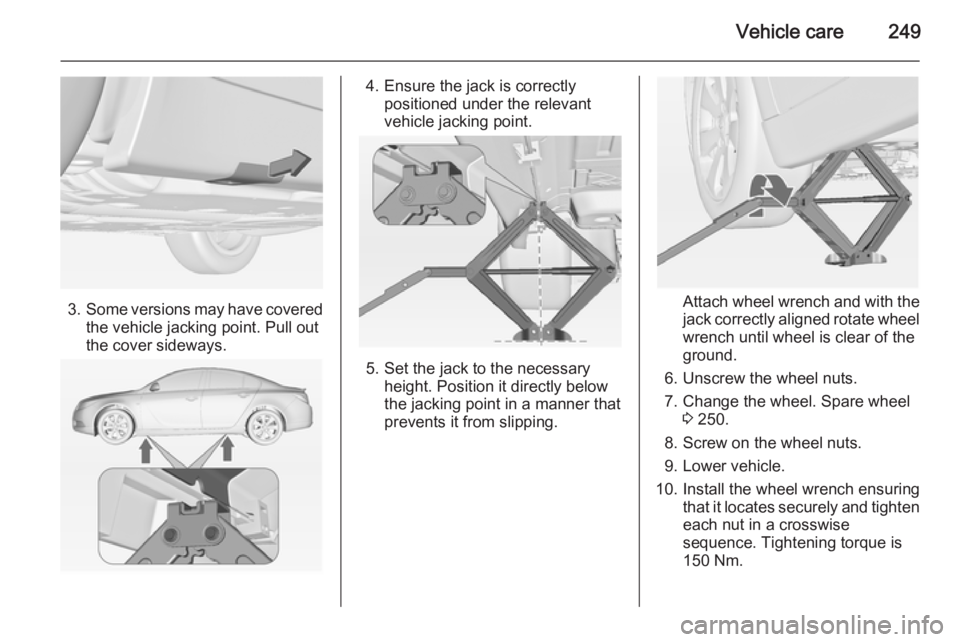 OPEL INSIGNIA 2014  Owners Manual Vehicle care249
3.Some versions may have covered
the vehicle jacking point. Pull out
the cover sideways.
4. Ensure the jack is correctly positioned under the relevant
vehicle jacking point.
5. Set the