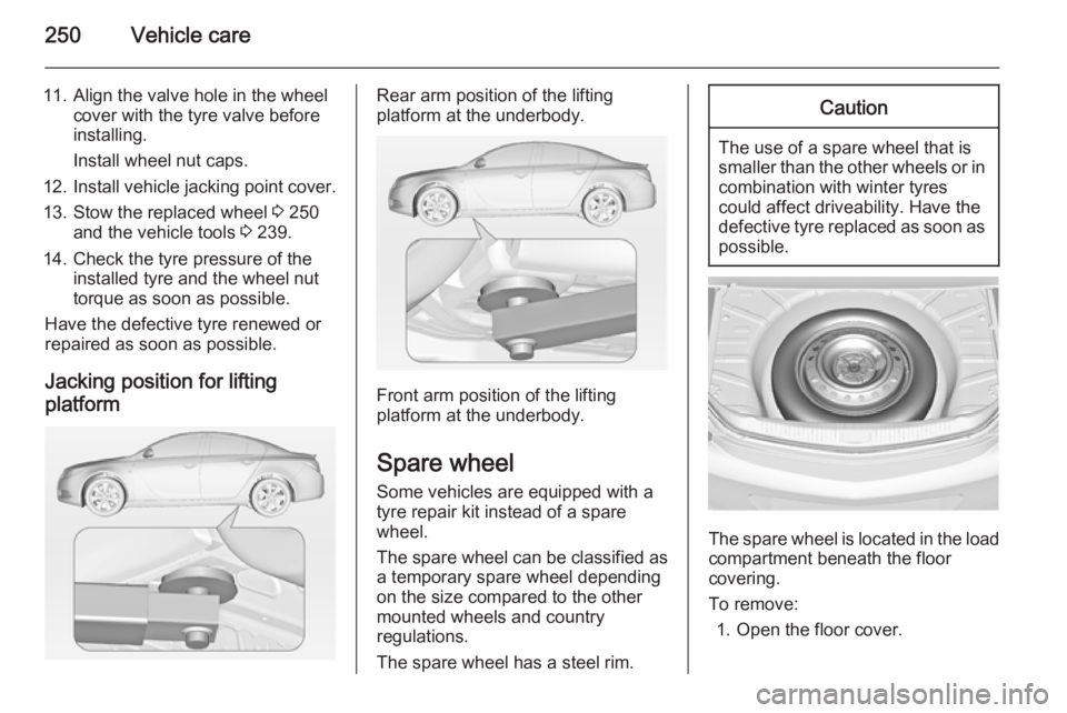 OPEL INSIGNIA 2014  Owners Manual 250Vehicle care
11. Align the valve hole in the wheelcover with the tyre valve before
installing.
Install wheel nut caps.
12. Install vehicle jacking point cover.
13. Stow the replaced wheel  3 250
an