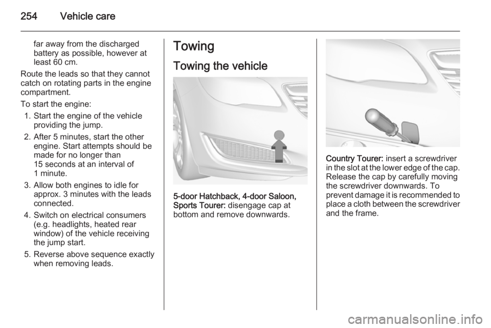 OPEL INSIGNIA 2014  Manual user 254Vehicle care
far away from the discharged
battery as possible, however at
least 60 cm.
Route the leads so that they cannot
catch on rotating parts in the engine
compartment.
To start the engine: 1.