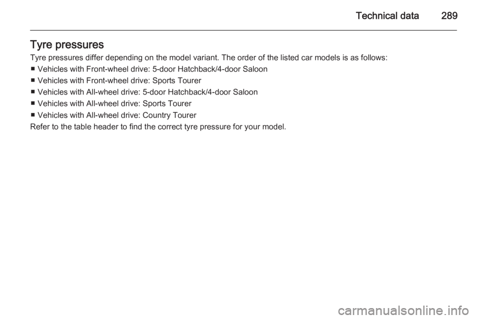 OPEL INSIGNIA 2014  Manual user Technical data289Tyre pressuresTyre pressures differ depending on the model variant. The order of the listed car models is as follows: ■ Vehicles with Front-wheel drive: 5-door Hatchback/4-door Salo