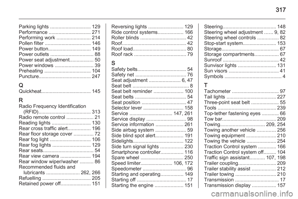 OPEL INSIGNIA 2014  Owners Manual 317
Parking lights ............................. 129
Performance  .............................. 271
Performing work  ........................214
Pollen filter  ................................. 146
P