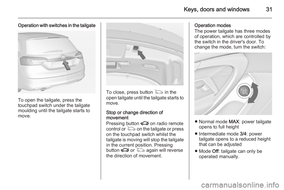 OPEL INSIGNIA 2014 Manual user Keys, doors and windows31
Operation with switches in the tailgate
To open the tailgate, press the
touchpad switch under the tailgate
moulding until the tailgate starts to
move.
To close, press button OPEL INSIGNIA 2014 Manual user Keys, doors and windows31
Operation with switches in the tailgate
To open the tailgate, press the
touchpad switch under the tailgate
moulding until the tailgate starts to
move.
To close, press button