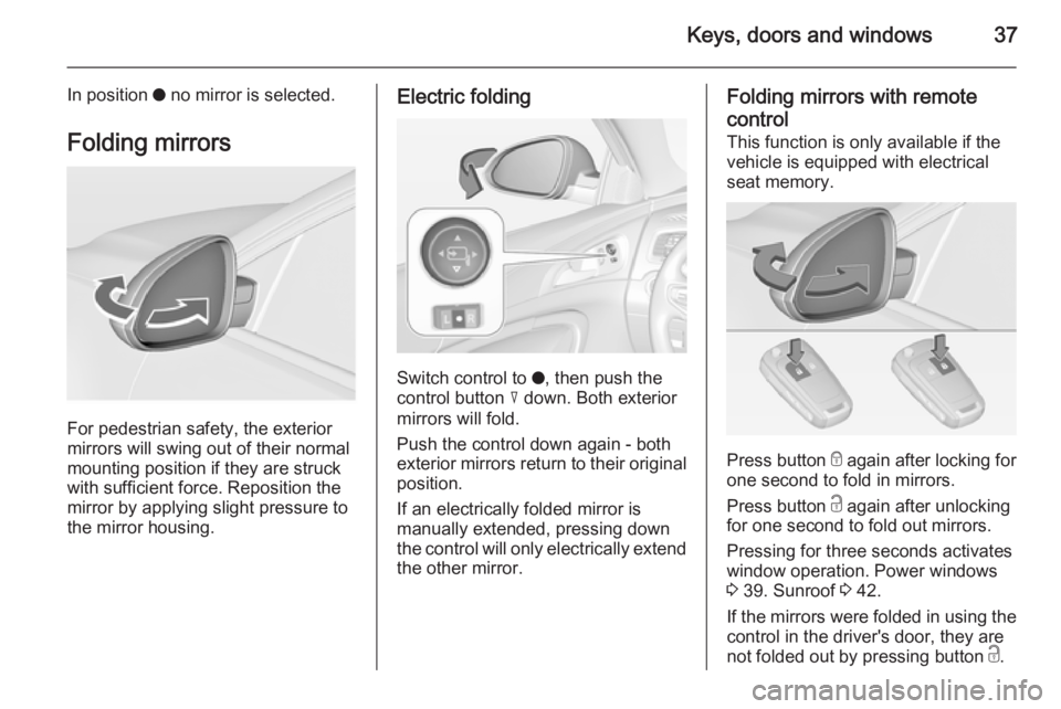 OPEL INSIGNIA 2014  Manual user Keys, doors and windows37
In position o no mirror is selected.
Folding mirrors
For pedestrian safety, the exterior
mirrors will swing out of their normal
mounting position if they are struck
with suff