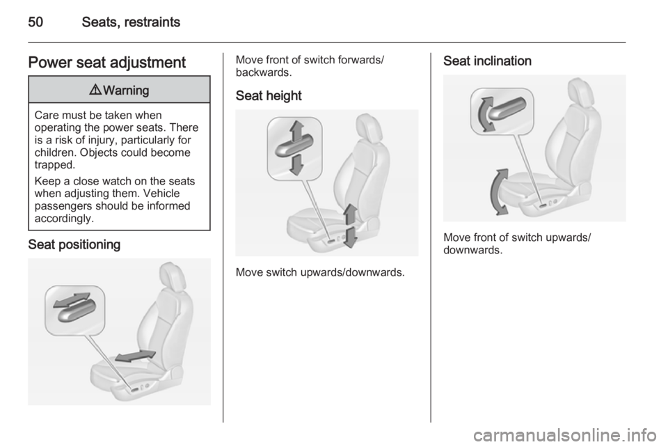 OPEL INSIGNIA 2014  Manual user 50Seats, restraintsPower seat adjustment9Warning
Care must be taken when
operating the power seats. There
is a risk of injury, particularly for
children. Objects could become
trapped.
Keep a close wat