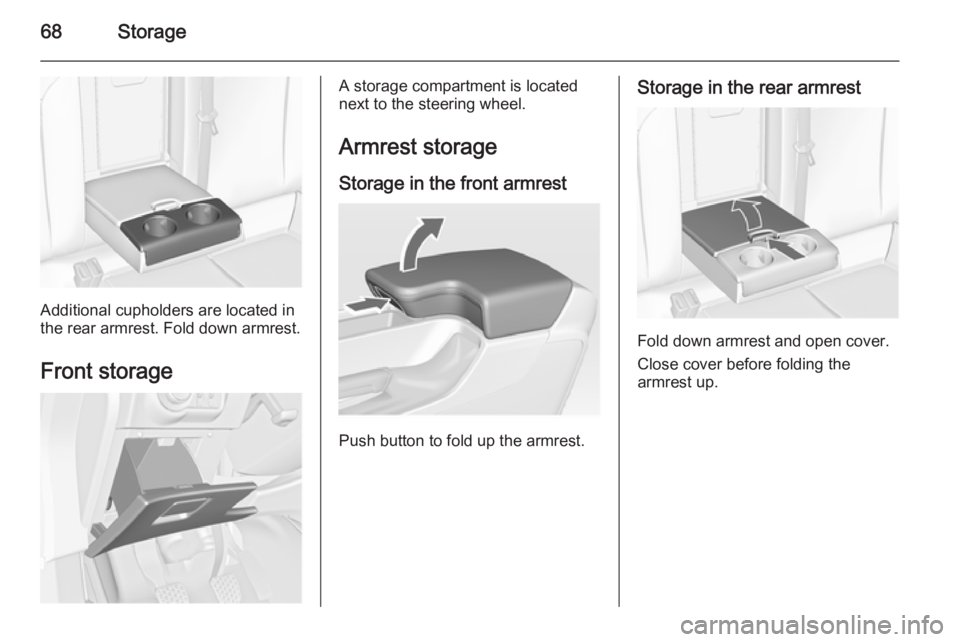 OPEL INSIGNIA 2014 Manual user 68Storage
Additional cupholders are located in
the rear armrest. Fold down armrest.
Front storage
A storage compartment is located
next to the steering wheel.
Armrest storage Storage in the front armr OPEL INSIGNIA 2014 Manual user 68Storage
Additional cupholders are located in
the rear armrest. Fold down armrest.
Front storage
A storage compartment is located
next to the steering wheel.
Armrest storage Storage in the front armr